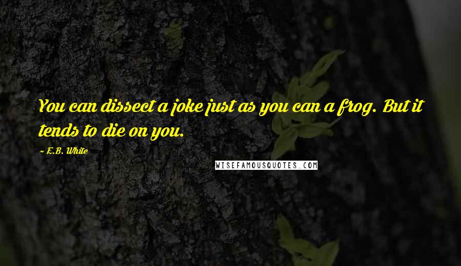 E.B. White Quotes: You can dissect a joke just as you can a frog. But it tends to die on you.