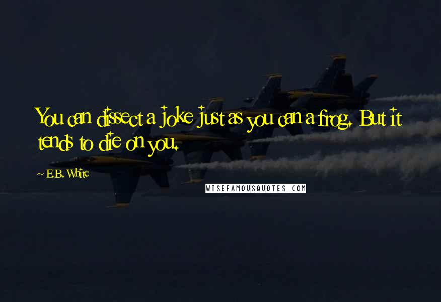 E.B. White Quotes: You can dissect a joke just as you can a frog. But it tends to die on you.