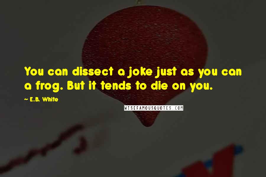 E.B. White Quotes: You can dissect a joke just as you can a frog. But it tends to die on you.