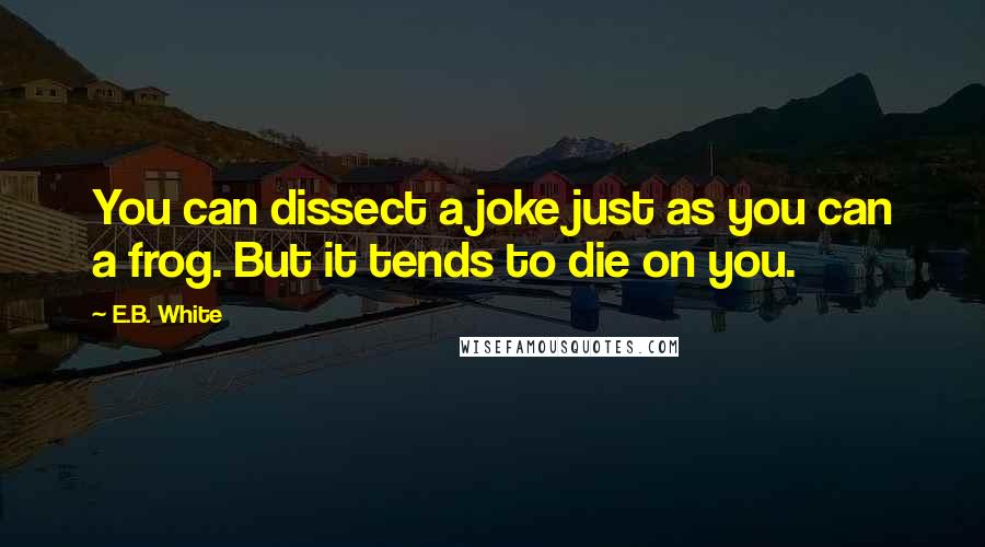 E.B. White Quotes: You can dissect a joke just as you can a frog. But it tends to die on you.