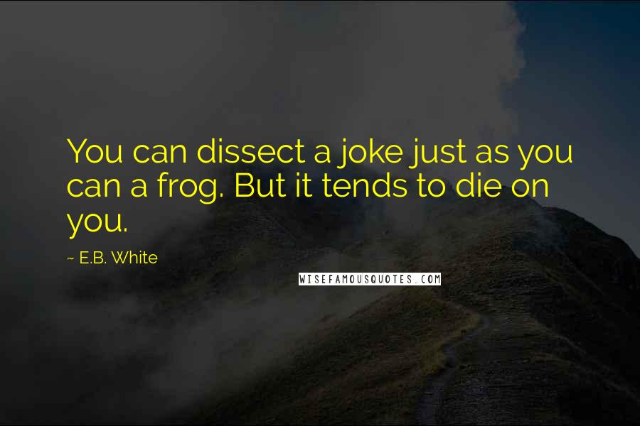 E.B. White Quotes: You can dissect a joke just as you can a frog. But it tends to die on you.