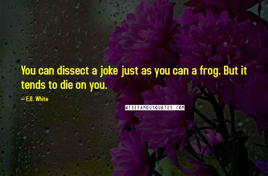 E.B. White Quotes: You can dissect a joke just as you can a frog. But it tends to die on you.