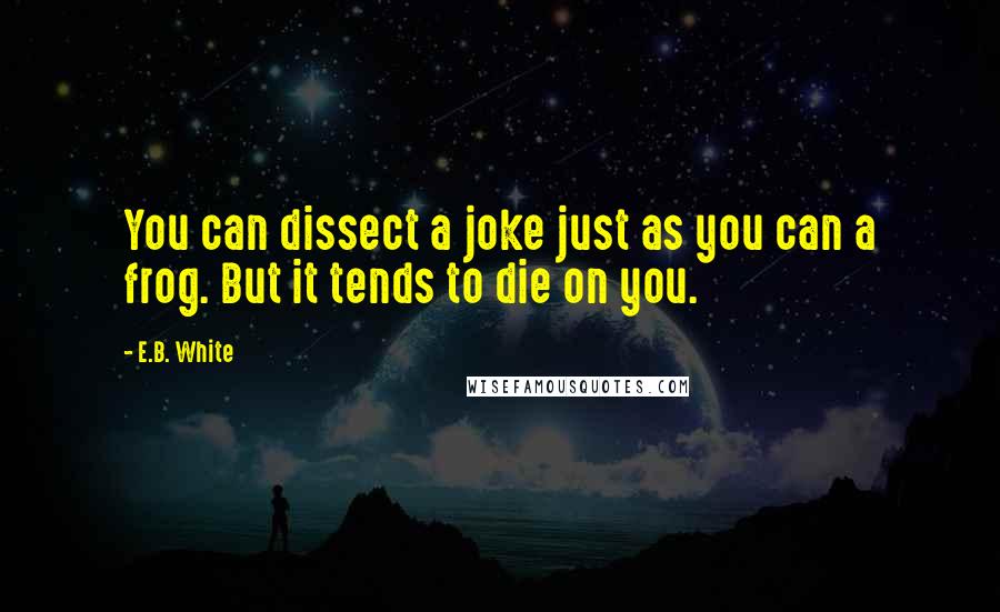 E.B. White Quotes: You can dissect a joke just as you can a frog. But it tends to die on you.