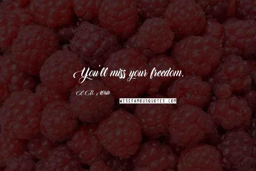 E.B. White Quotes: You'll miss your freedom,