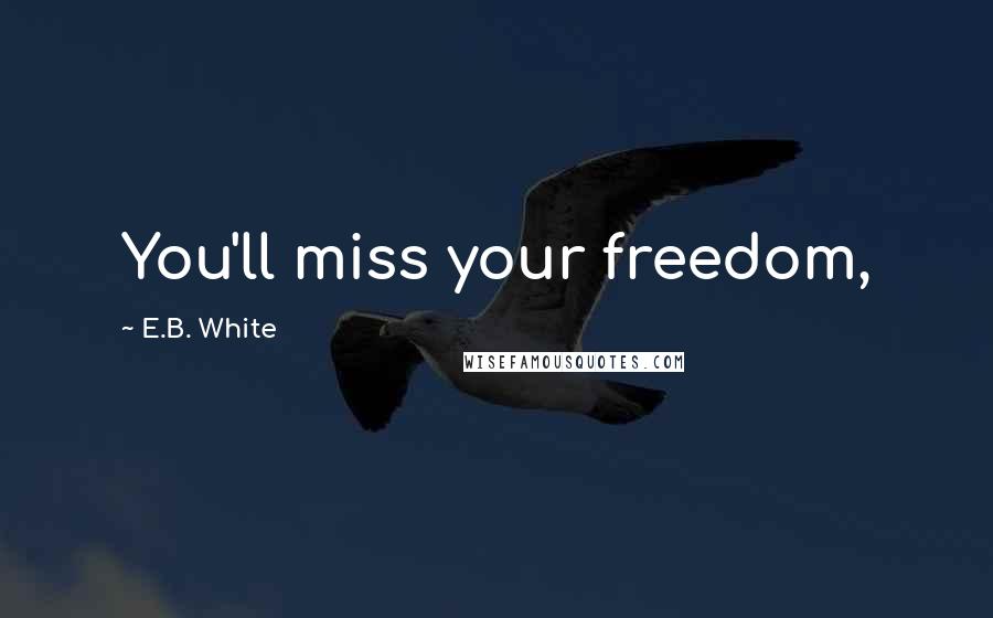 E.B. White Quotes: You'll miss your freedom,