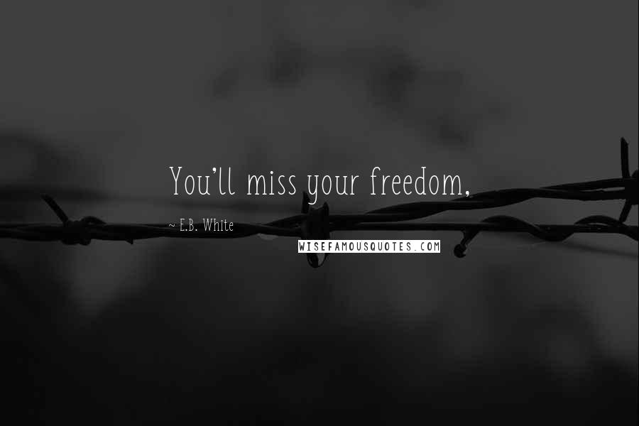 E.B. White Quotes: You'll miss your freedom,