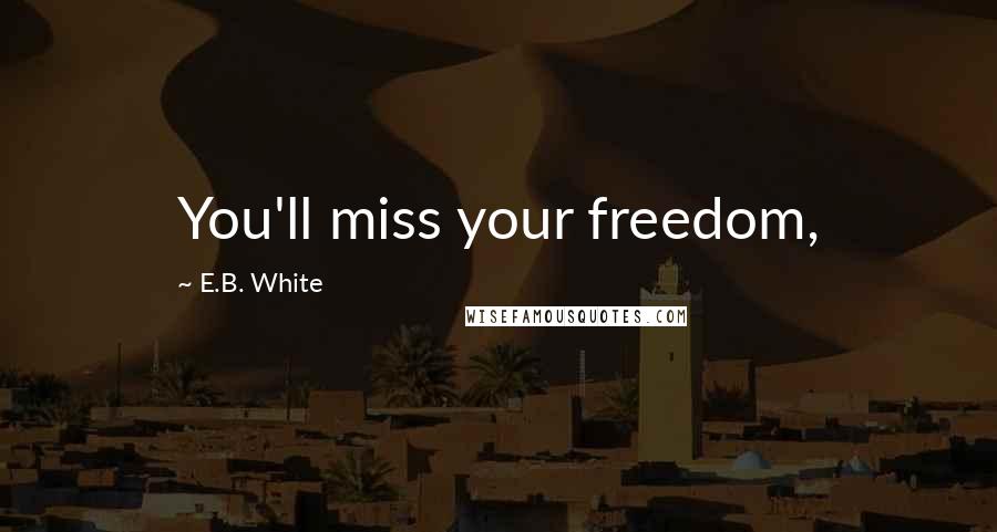 E.B. White Quotes: You'll miss your freedom,