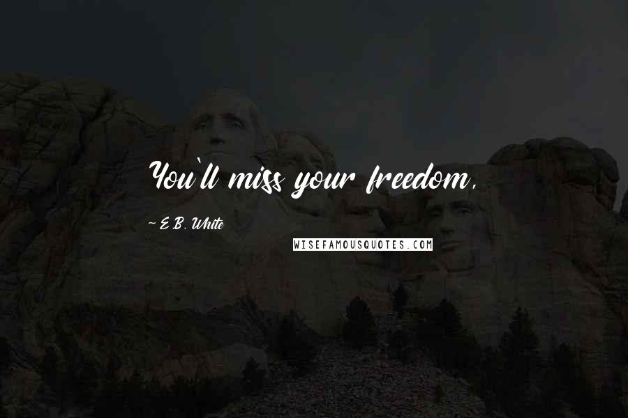 E.B. White Quotes: You'll miss your freedom,