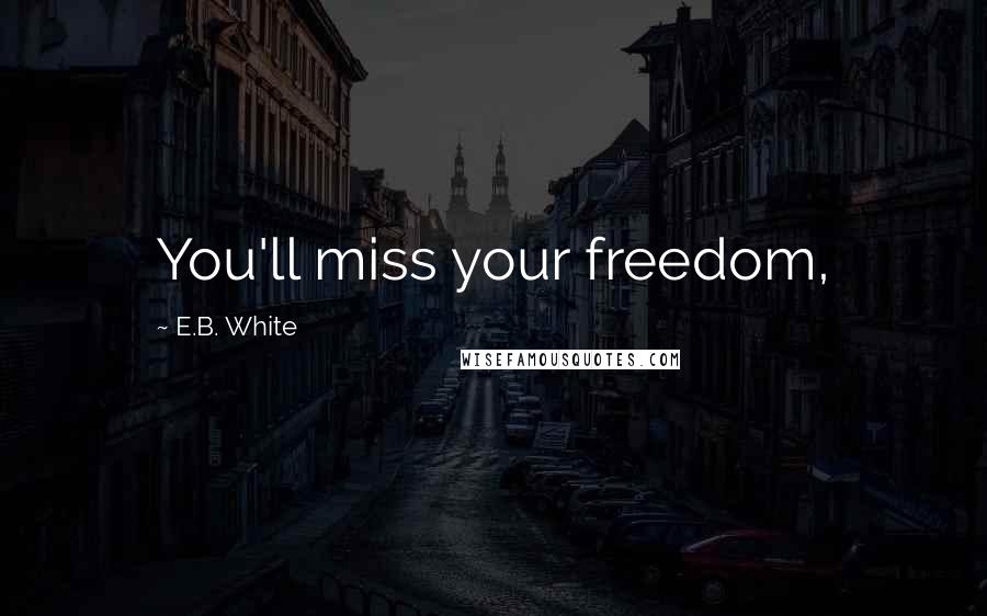 E.B. White Quotes: You'll miss your freedom,