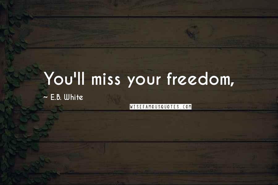 E.B. White Quotes: You'll miss your freedom,