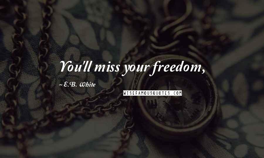 E.B. White Quotes: You'll miss your freedom,