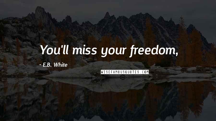 E.B. White Quotes: You'll miss your freedom,