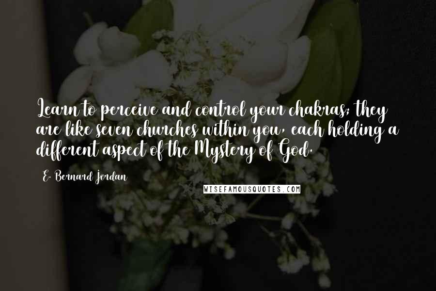 E. Bernard Jordan Quotes: Learn to perceive and control your chakras; they are like seven churches within you, each holding a different aspect of the Mystery of God.