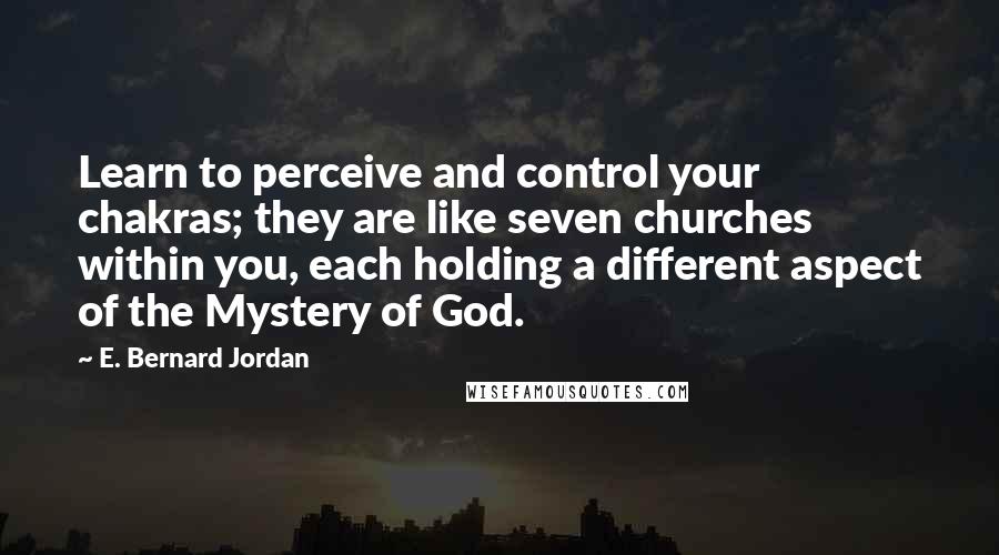 E. Bernard Jordan Quotes: Learn to perceive and control your chakras; they are like seven churches within you, each holding a different aspect of the Mystery of God.