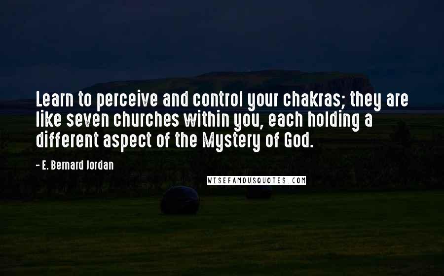 E. Bernard Jordan Quotes: Learn to perceive and control your chakras; they are like seven churches within you, each holding a different aspect of the Mystery of God.