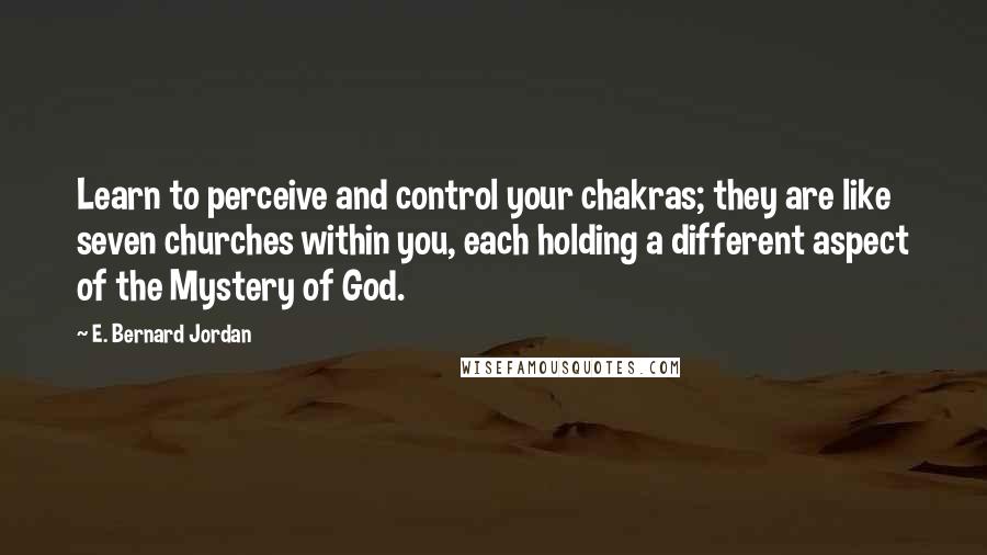 E. Bernard Jordan Quotes: Learn to perceive and control your chakras; they are like seven churches within you, each holding a different aspect of the Mystery of God.