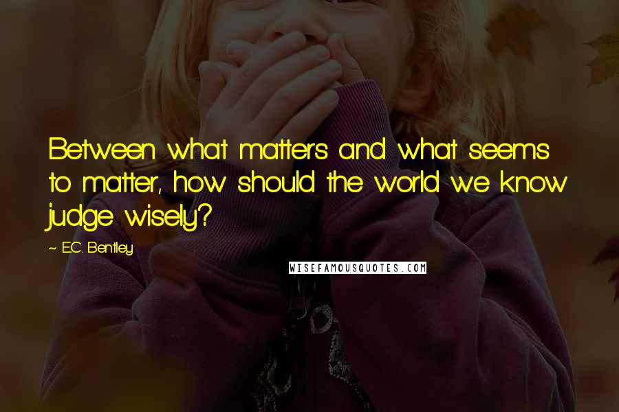E.C. Bentley Quotes: Between what matters and what seems to matter, how should the world we know judge wisely?