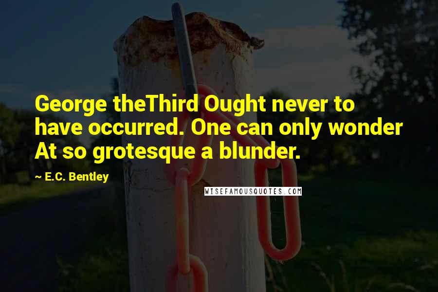 E.C. Bentley Quotes: George theThird Ought never to have occurred. One can only wonder At so grotesque a blunder.