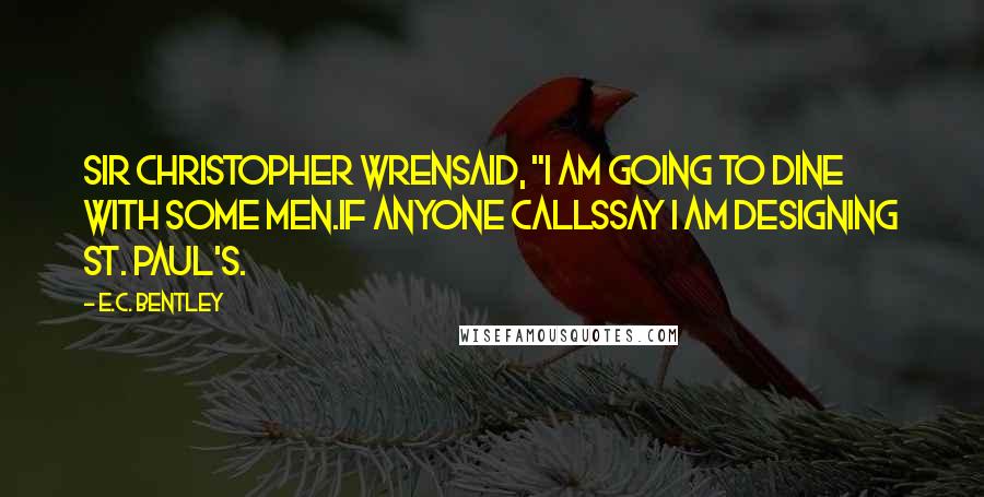 E.C. Bentley Quotes: Sir Christopher WrenSaid, "I am going to dine with some men.If anyone callsSay I am designing St. Paul's.