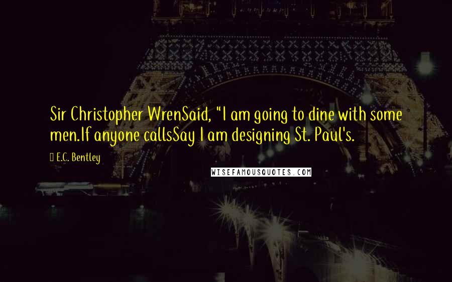 E.C. Bentley Quotes: Sir Christopher WrenSaid, "I am going to dine with some men.If anyone callsSay I am designing St. Paul's.