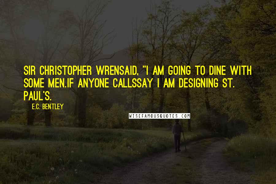 E.C. Bentley Quotes: Sir Christopher WrenSaid, "I am going to dine with some men.If anyone callsSay I am designing St. Paul's.