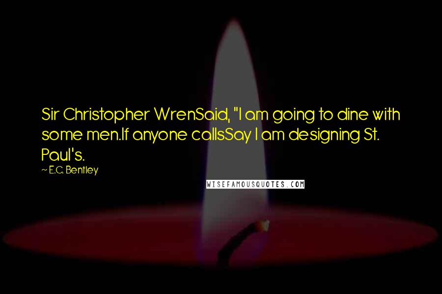 E.C. Bentley Quotes: Sir Christopher WrenSaid, "I am going to dine with some men.If anyone callsSay I am designing St. Paul's.