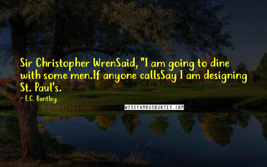 E.C. Bentley Quotes: Sir Christopher WrenSaid, "I am going to dine with some men.If anyone callsSay I am designing St. Paul's.