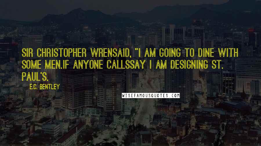 E.C. Bentley Quotes: Sir Christopher WrenSaid, "I am going to dine with some men.If anyone callsSay I am designing St. Paul's.