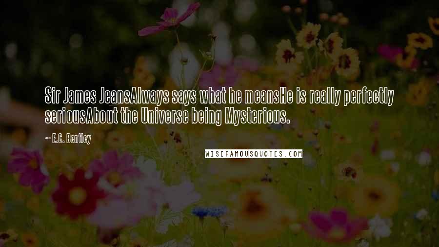 E.C. Bentley Quotes: Sir James JeansAlways says what he meansHe is really perfectly seriousAbout the Universe being Mysterious.