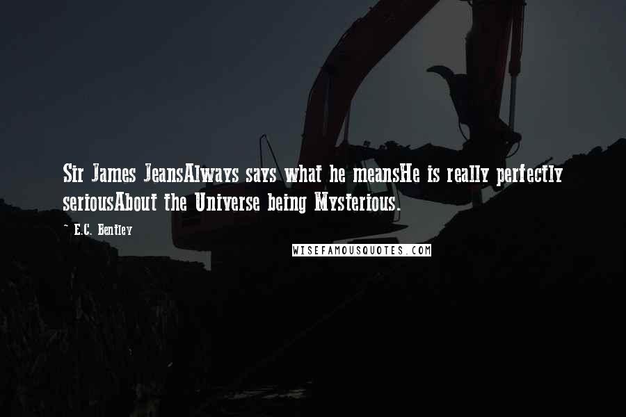 E.C. Bentley Quotes: Sir James JeansAlways says what he meansHe is really perfectly seriousAbout the Universe being Mysterious.