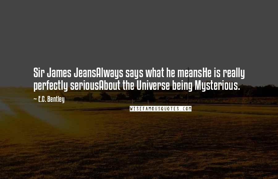 E.C. Bentley Quotes: Sir James JeansAlways says what he meansHe is really perfectly seriousAbout the Universe being Mysterious.