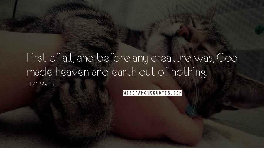 E.C. Marsh Quotes: First of all, and before any creature was, God made heaven and earth out of nothing.