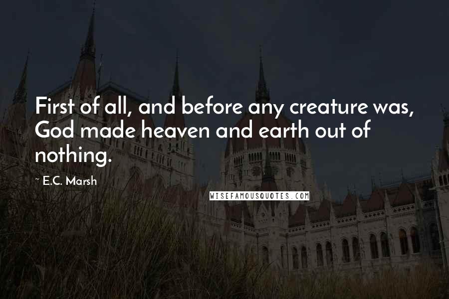 E.C. Marsh Quotes: First of all, and before any creature was, God made heaven and earth out of nothing.