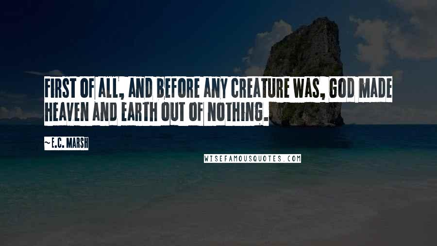 E.C. Marsh Quotes: First of all, and before any creature was, God made heaven and earth out of nothing.