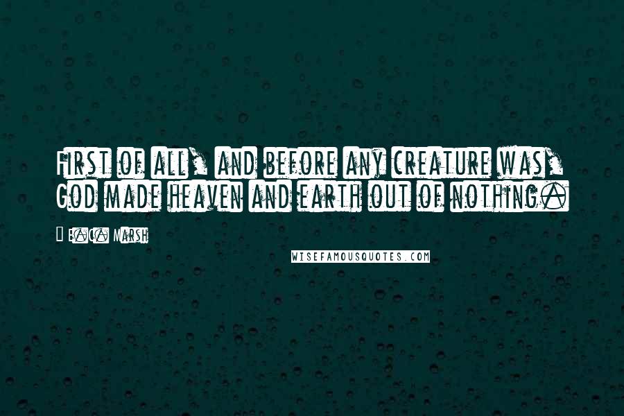 E.C. Marsh Quotes: First of all, and before any creature was, God made heaven and earth out of nothing.