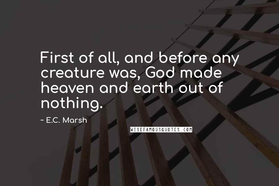 E.C. Marsh Quotes: First of all, and before any creature was, God made heaven and earth out of nothing.