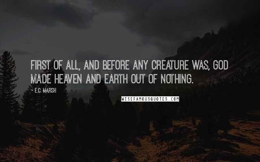 E.C. Marsh Quotes: First of all, and before any creature was, God made heaven and earth out of nothing.