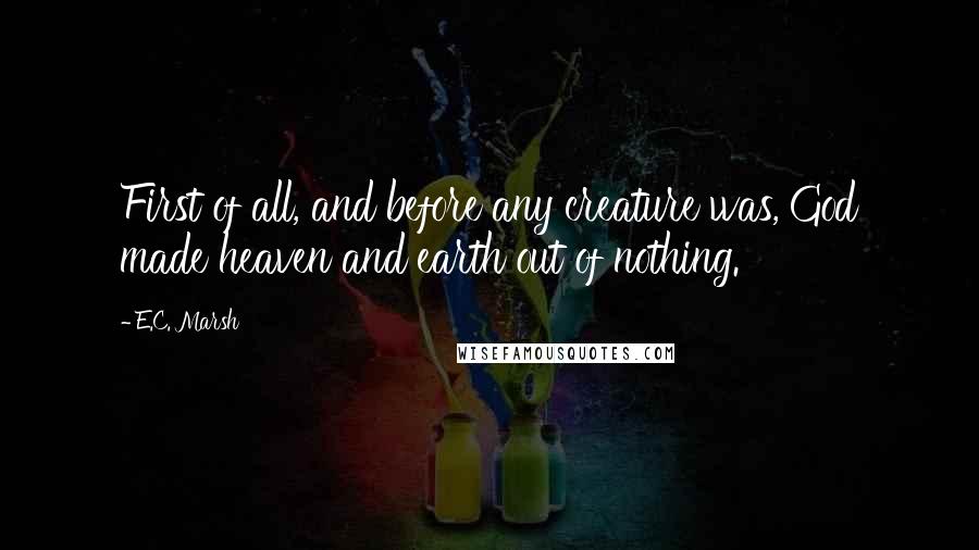 E.C. Marsh Quotes: First of all, and before any creature was, God made heaven and earth out of nothing.