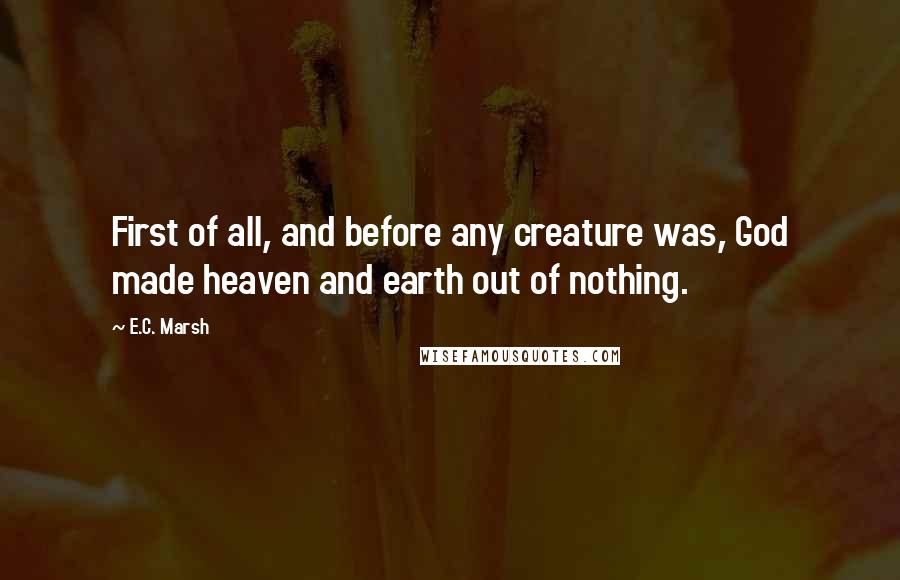 E.C. Marsh Quotes: First of all, and before any creature was, God made heaven and earth out of nothing.