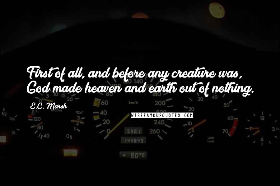 E.C. Marsh Quotes: First of all, and before any creature was, God made heaven and earth out of nothing.