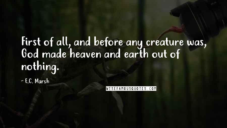 E.C. Marsh Quotes: First of all, and before any creature was, God made heaven and earth out of nothing.