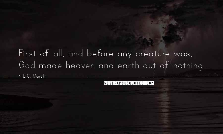E.C. Marsh Quotes: First of all, and before any creature was, God made heaven and earth out of nothing.