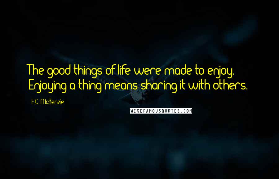 E.C. McKenzie Quotes: The good things of life were made to enjoy. Enjoying a thing means sharing it with others.