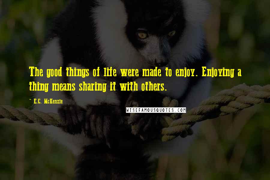 E.C. McKenzie Quotes: The good things of life were made to enjoy. Enjoying a thing means sharing it with others.