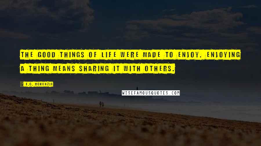 E.C. McKenzie Quotes: The good things of life were made to enjoy. Enjoying a thing means sharing it with others.