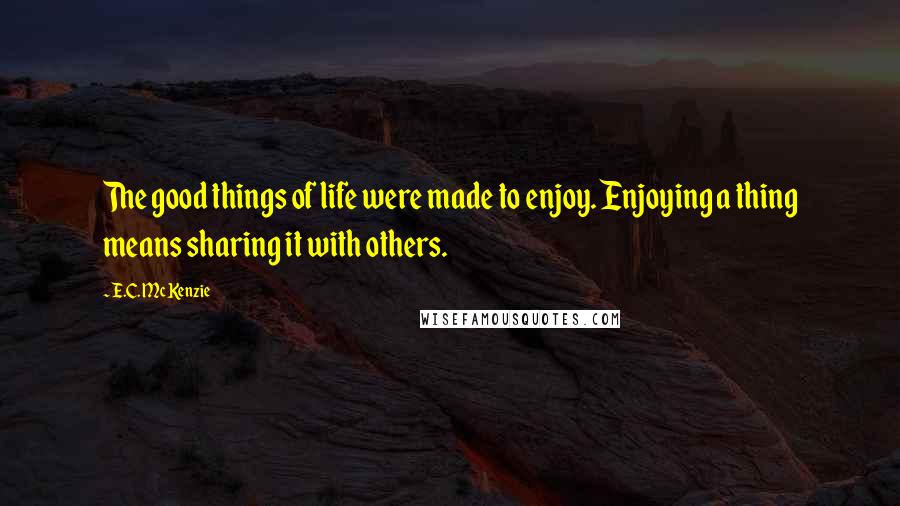E.C. McKenzie Quotes: The good things of life were made to enjoy. Enjoying a thing means sharing it with others.