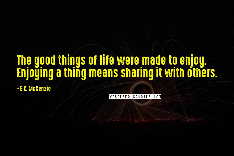 E.C. McKenzie Quotes: The good things of life were made to enjoy. Enjoying a thing means sharing it with others.