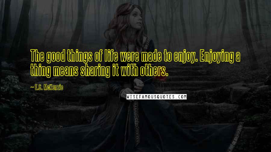 E.C. McKenzie Quotes: The good things of life were made to enjoy. Enjoying a thing means sharing it with others.