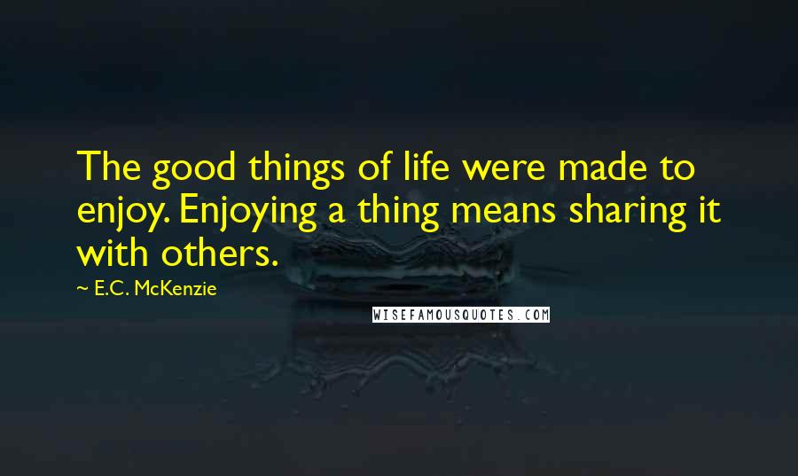 E.C. McKenzie Quotes: The good things of life were made to enjoy. Enjoying a thing means sharing it with others.