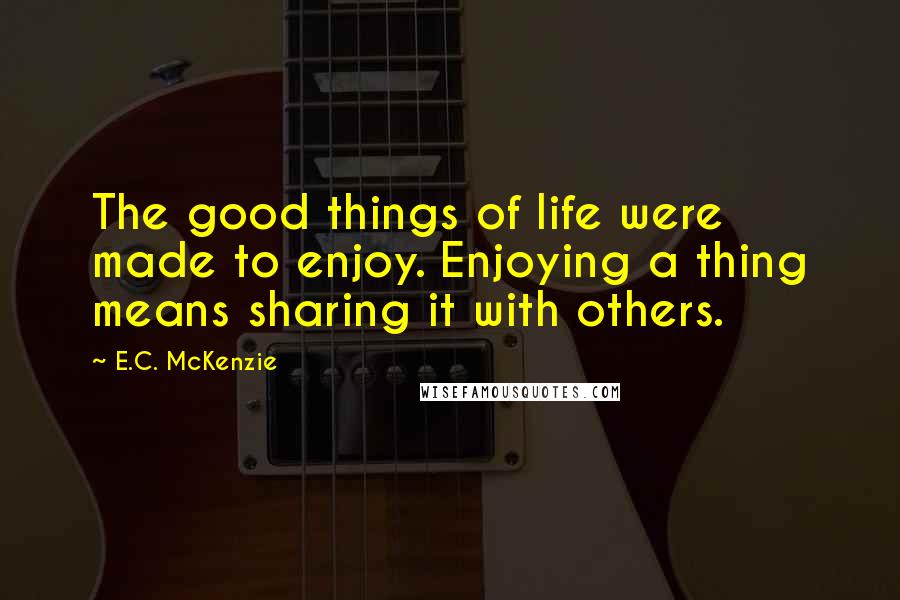 E.C. McKenzie Quotes: The good things of life were made to enjoy. Enjoying a thing means sharing it with others.